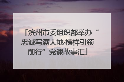 滨州市委组织部举办“忠诚写满大地·榜样引领前行”党课故事汇