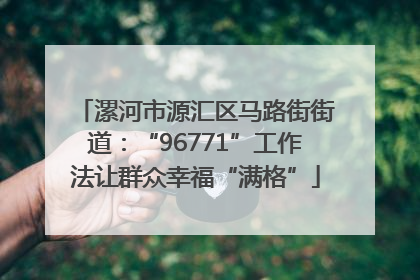 漯河市源汇区马路街街道：“96771”工作法让群众幸福“满格”