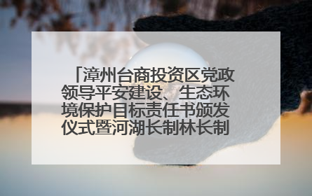 漳州台商投资区党政领导平安建设、生态环境保护目标责任书颁发仪式暨河湖长制林长制工作会议召开