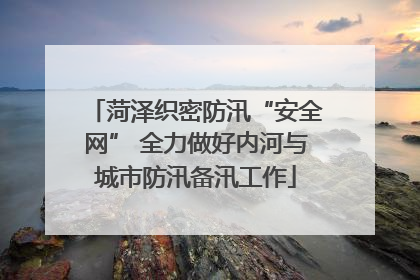 菏泽织密防汛“安全网” 全力做好内河与城市防汛备汛工作
