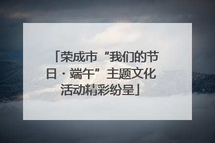 荣成市“我们的节日・端午”主题文化活动精彩纷呈