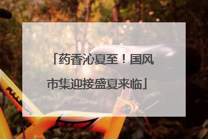 药香沁夏至！国风市集迎接盛夏来临