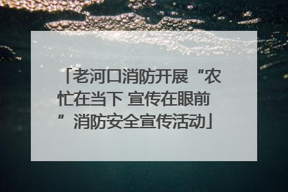 老河口消防开展“农忙在当下 宣传在眼前”消防安全宣传活动