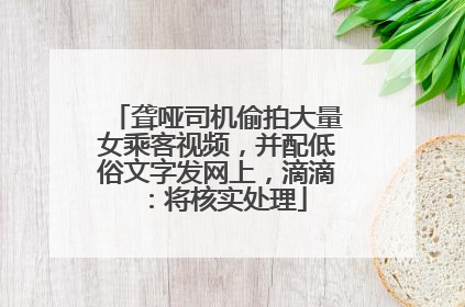 聋哑司机偷拍大量女乘客视频，并配低俗文字发网上，滴滴：将核实处理