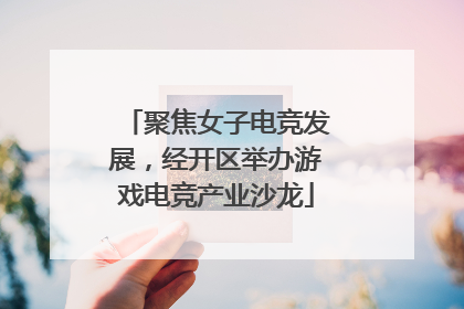 聚焦女子电竞发展，经开区举办游戏电竞产业沙龙