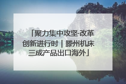 聚力集中攻坚·改革创新进行时｜滕州机床三成产品出口海外