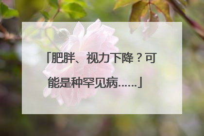 肥胖、视力下降？可能是种罕见病……