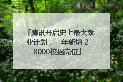 腾讯开启史上最大就业计划，三年新增 28000校招岗位