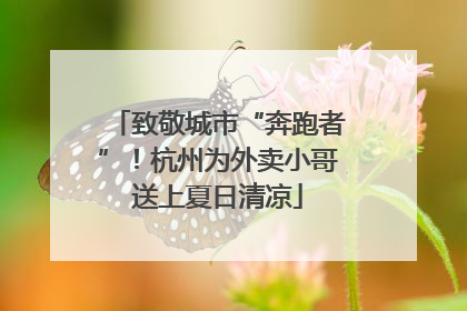 致敬城市“奔跑者”！杭州为外卖小哥送上夏日清凉