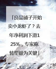 良品铺子开始卖小龙虾了？去年净利润下滑125%，专家称转型极为关键