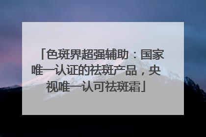 色斑界超强辅助：国家唯一认证的祛斑产品，央视唯一认可祛斑霜