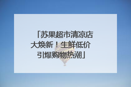 苏果超市清凉店大焕新！生鲜低价引爆购物热潮