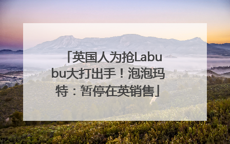 英国人为抢Labubu大打出手！泡泡玛特：暂停在英销售