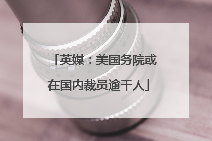 英媒：美国务院或在国内裁员逾千人