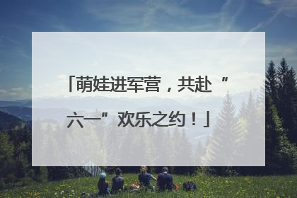 萌娃进军营，共赴“六一”欢乐之约！