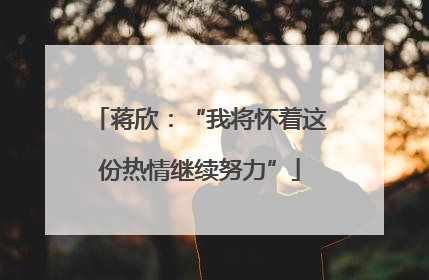蒋欣：“我将怀着这份热情继续努力”