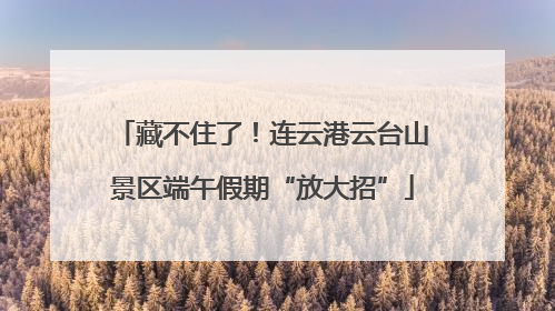 藏不住了！连云港云台山景区端午假期“放大招”
