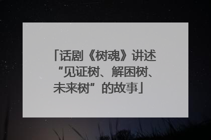 话剧《树魂》讲述“见证树、解困树、未来树”的故事