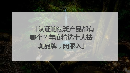 认证的祛斑产品都有哪个？年度精选十大祛斑品牌，闭眼入