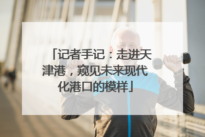 记者手记：走进天津港，窥见未来现代化港口的模样
