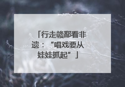 行走赣鄱看非遗：“唱戏要从娃娃抓起”