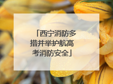 西宁消防多措并举护航高考消防安全