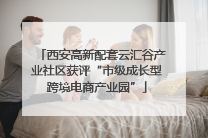 西安高新配套云汇谷产业社区获评“市级成长型跨境电商产业园”