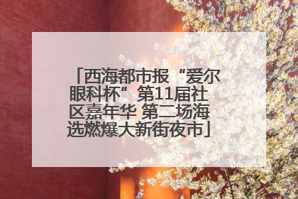 西海都市报“爱尔眼科杯”第11届社区嘉年华 第二场海选燃爆大新街夜市