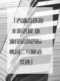 西渝高铁迎来新进展 康渝段站前四标桃园二号隧道贯通