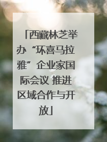 西藏林芝举办“环喜马拉雅”企业家国际会议 推进区域合作与开放