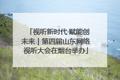 视听新时代·赋能创未来｜第四届山东网络视听大会在烟台举办