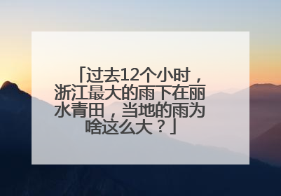 过去12个小时，浙江最大的雨下在丽水青田，当地的雨为啥这么大？