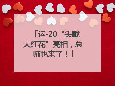 运-20“头戴大红花”亮相，总师也来了！