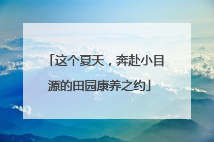 这个夏天，奔赴小目源的田园康养之约