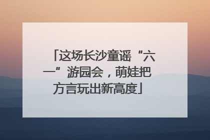 这场长沙童谣“六一”游园会，萌娃把方言玩出新高度