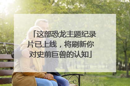 这部恐龙主题纪录片已上线，将刷新你对史前巨兽的认知