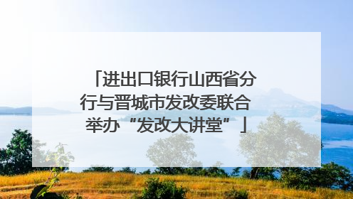 进出口银行山西省分行与晋城市发改委联合举办“发改大讲堂”