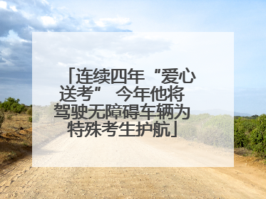 连续四年“爱心送考” 今年他将驾驶无障碍车辆为特殊考生护航