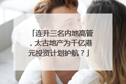 连升三名内地高管，太古地产为千亿港元投资计划护航？