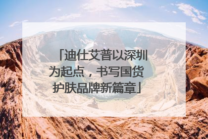 迪仕艾普以深圳为起点，书写国货护肤品牌新篇章