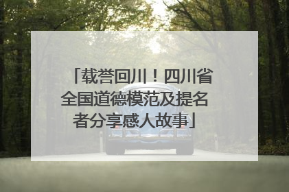 载誉回川！四川省全国道德模范及提名者分享感人故事