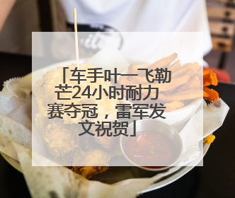 车手叶一飞勒芒24小时耐力赛夺冠，雷军发文祝贺