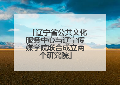 辽宁省公共文化服务中心与辽宁传媒学院联合成立两个研究院