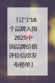 辽宁16个品牌入围2025中国品牌价值评价信息发布榜单