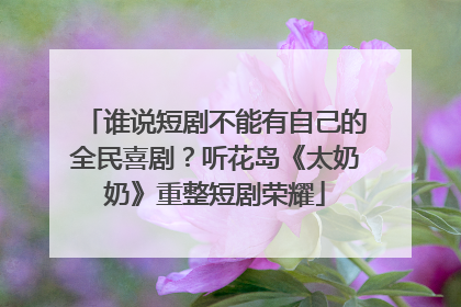 谁说短剧不能有自己的全民喜剧？听花岛《太奶奶》重整短剧荣耀