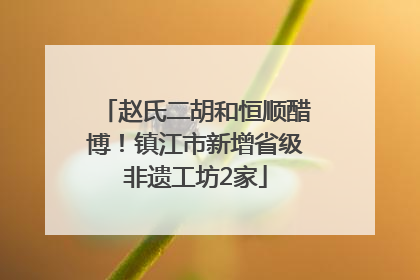 赵氏二胡和恒顺醋博！镇江市新增省级非遗工坊2家