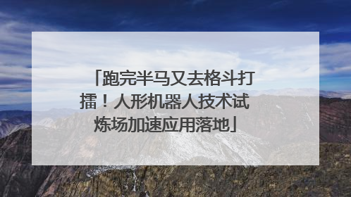 跑完半马又去格斗打擂！人形机器人技术试炼场加速应用落地