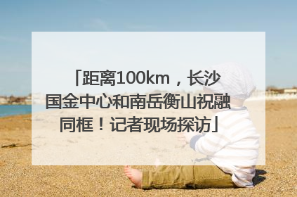 距离100km，长沙国金中心和南岳衡山祝融同框！记者现场探访