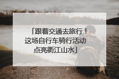 跟着交通去旅行！这场自行车骑行活动点亮衢江山水