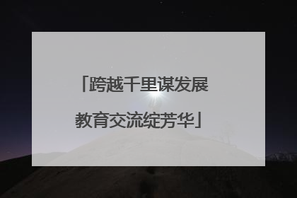 跨越千里谋发展 教育交流绽芳华
